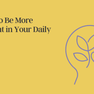 How to Be More Present in Your Daily Life